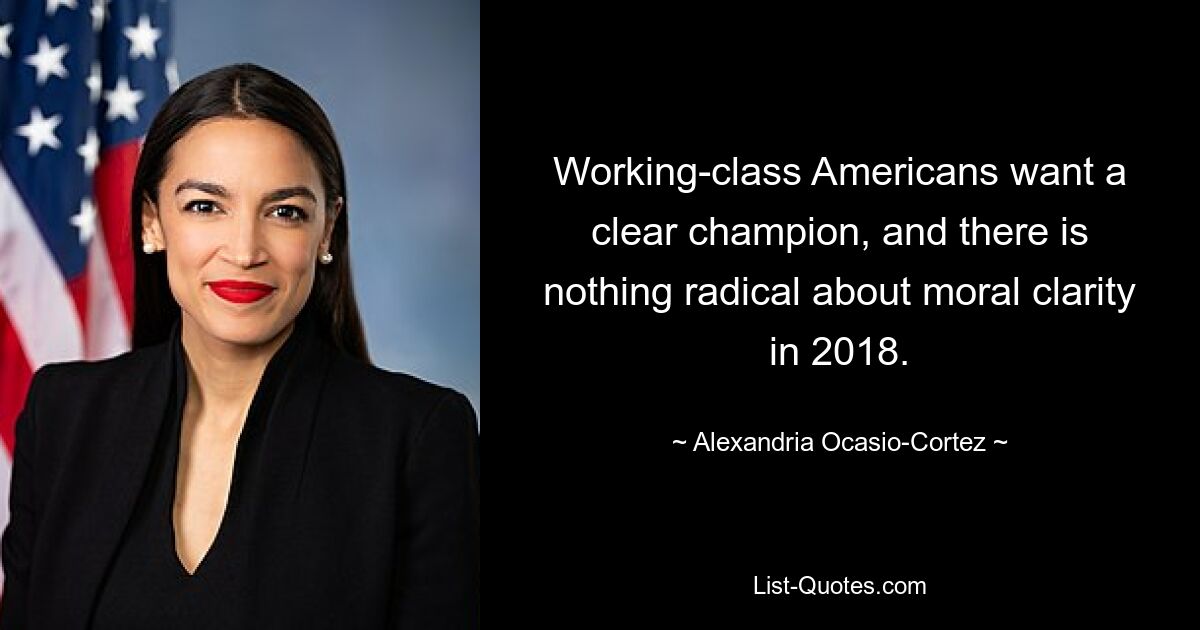 Working-class Americans want a clear champion, and there is nothing radical about moral clarity in 2018. — © Alexandria Ocasio-Cortez