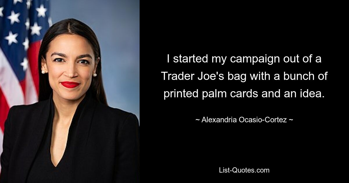 I started my campaign out of a Trader Joe's bag with a bunch of printed palm cards and an idea. — © Alexandria Ocasio-Cortez