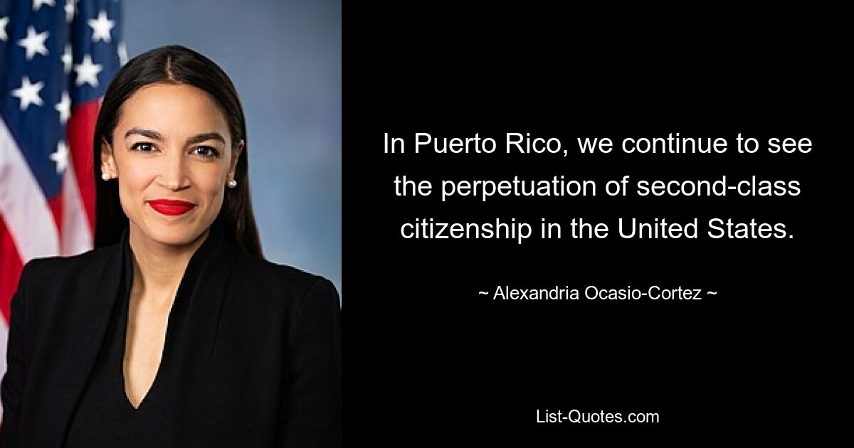 In Puerto Rico, we continue to see the perpetuation of second-class citizenship in the United States. — © Alexandria Ocasio-Cortez