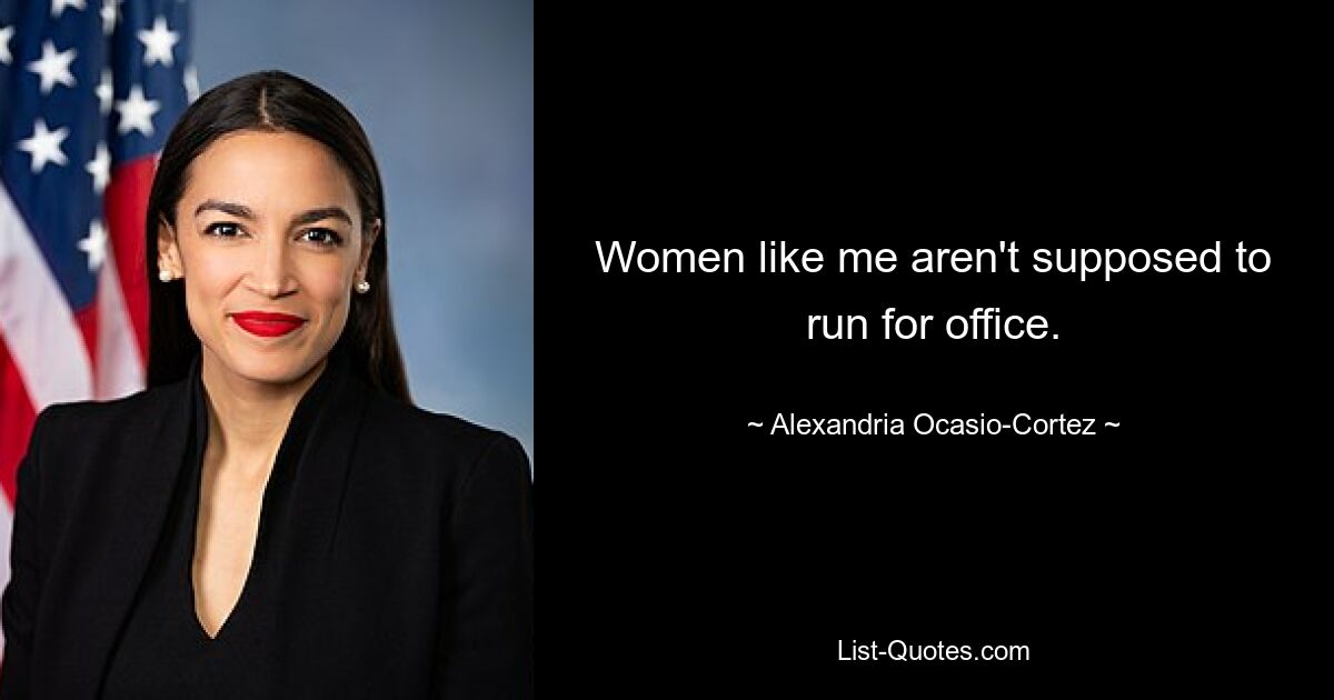 Women like me aren't supposed to run for office. — © Alexandria Ocasio-Cortez