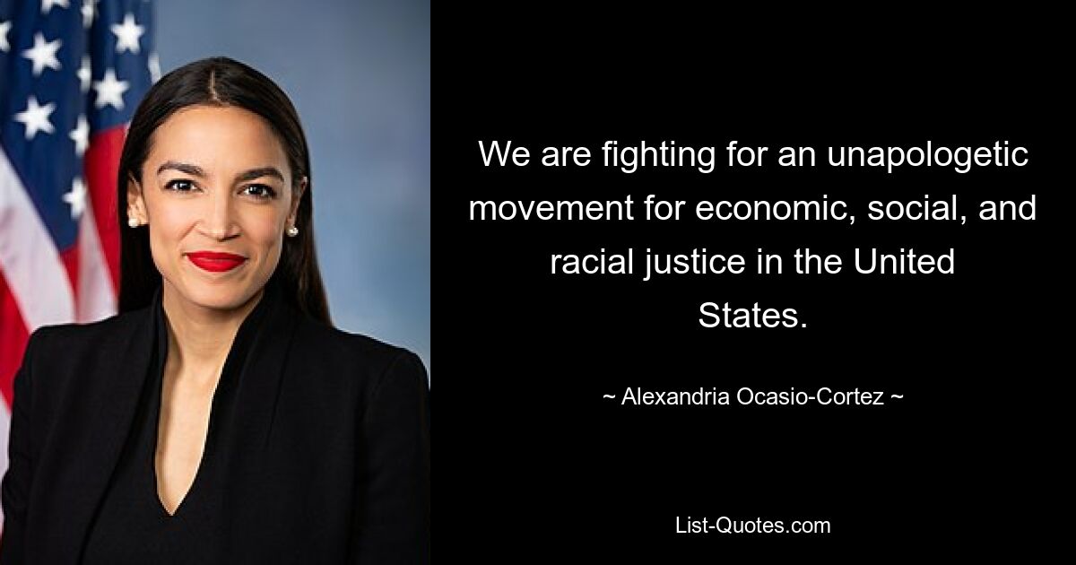 We are fighting for an unapologetic movement for economic, social, and racial justice in the United States. — © Alexandria Ocasio-Cortez