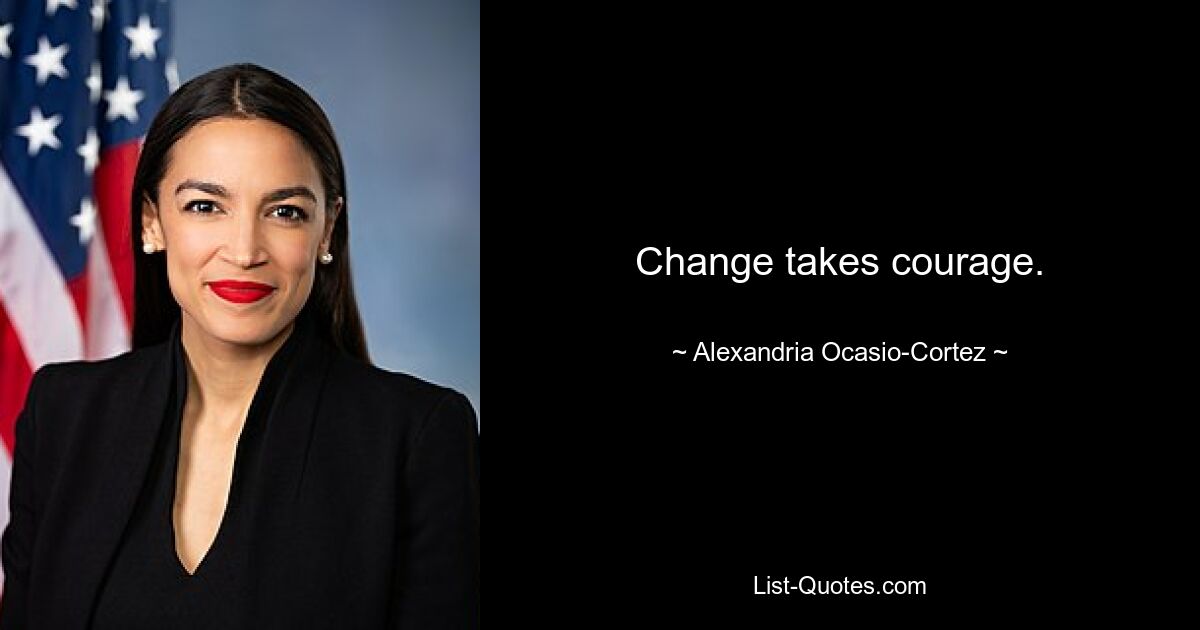 Change takes courage. — © Alexandria Ocasio-Cortez