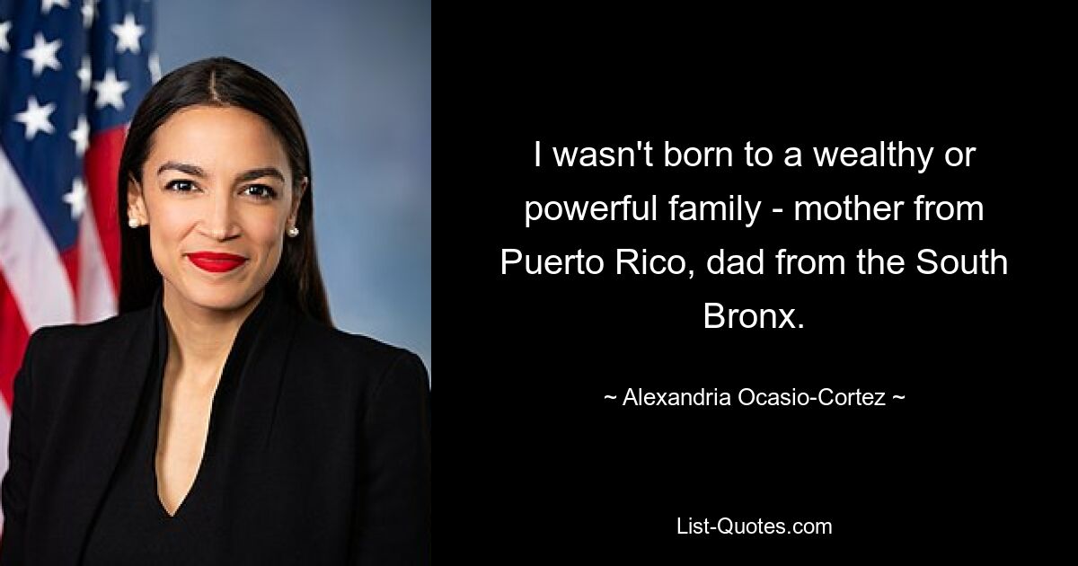 I wasn't born to a wealthy or powerful family - mother from Puerto Rico, dad from the South Bronx. — © Alexandria Ocasio-Cortez