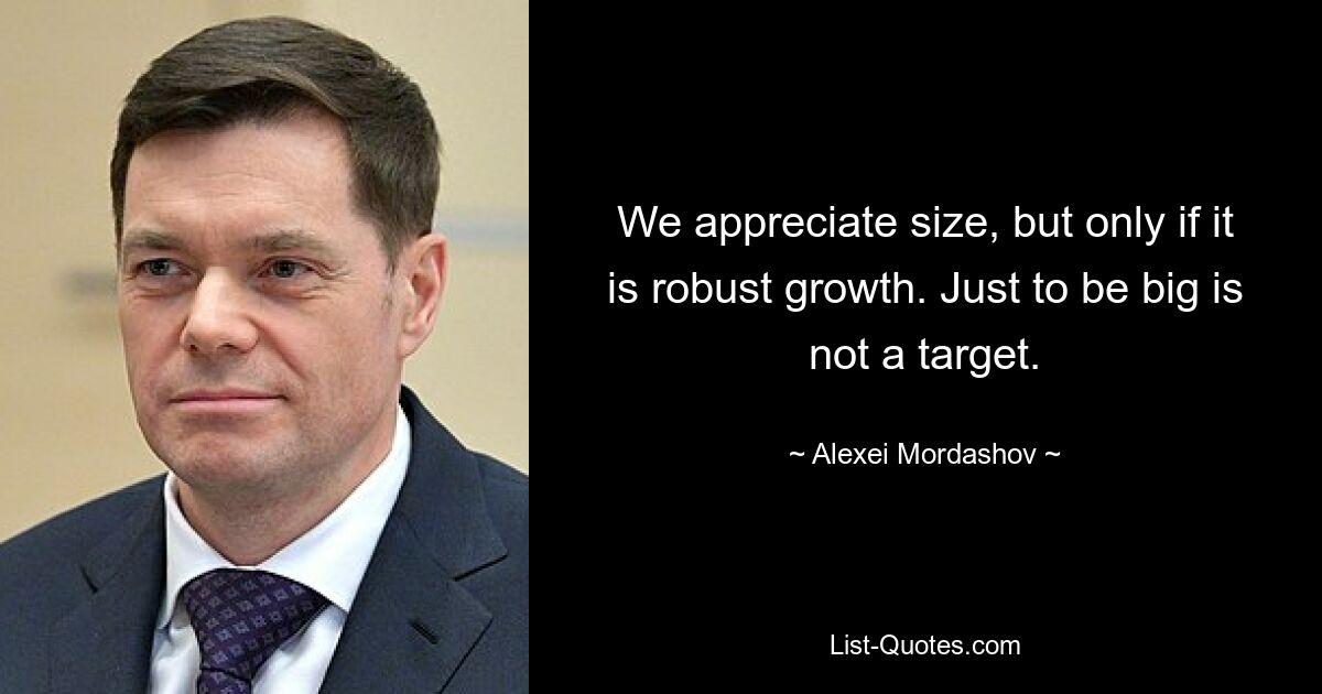 We appreciate size, but only if it is robust growth. Just to be big is not a target. — © Alexei Mordashov