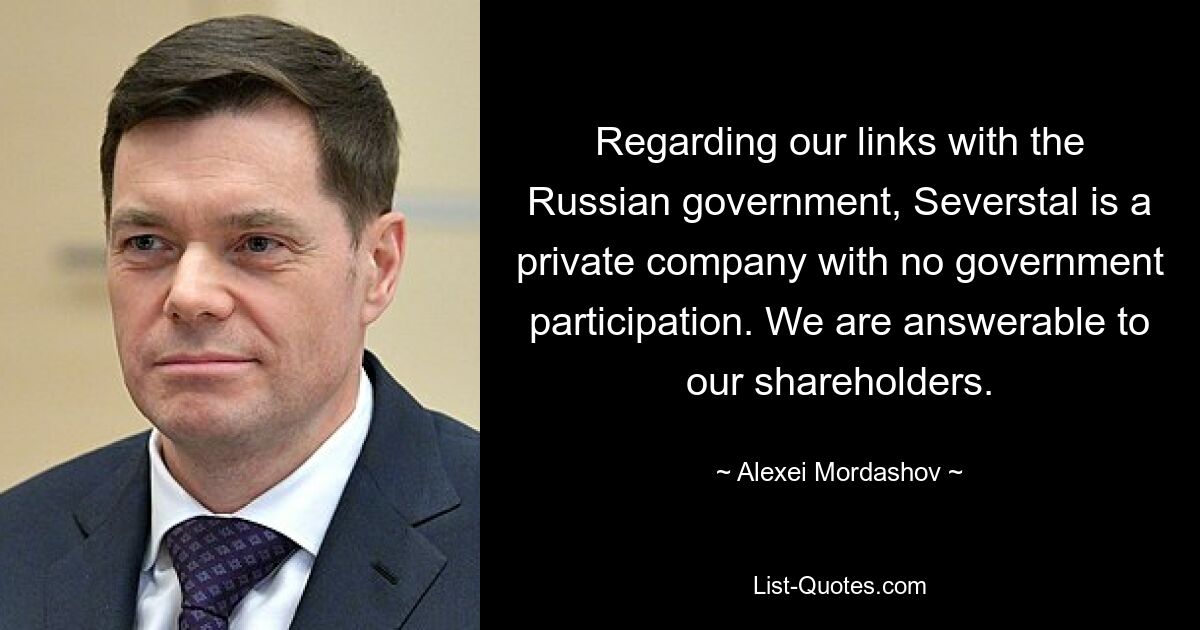 Что касается наших связей с российским правительством, то «Северсталь» является частной компанией без государственного участия. Мы несем ответственность перед нашими акционерами. — © Алексей Мордашов 