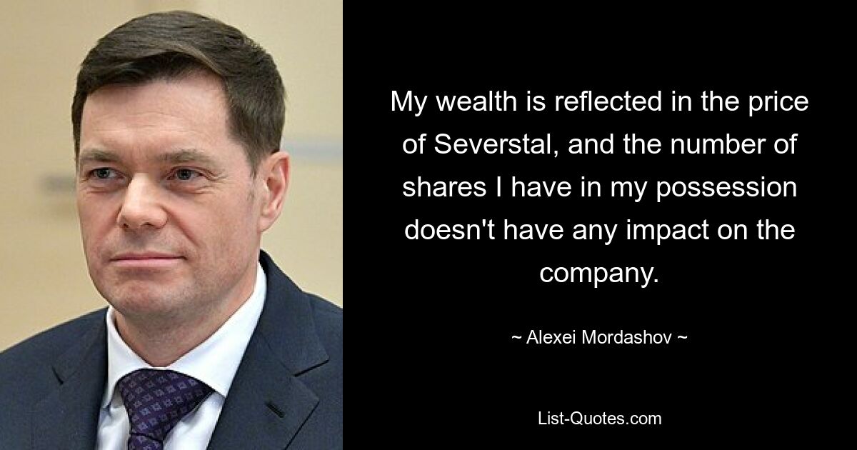 My wealth is reflected in the price of Severstal, and the number of shares I have in my possession doesn't have any impact on the company. — © Alexei Mordashov