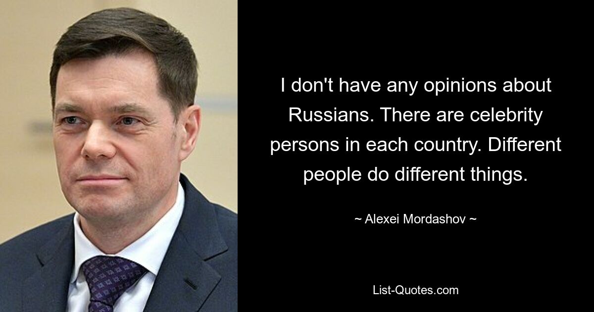 I don't have any opinions about Russians. There are celebrity persons in each country. Different people do different things. — © Alexei Mordashov