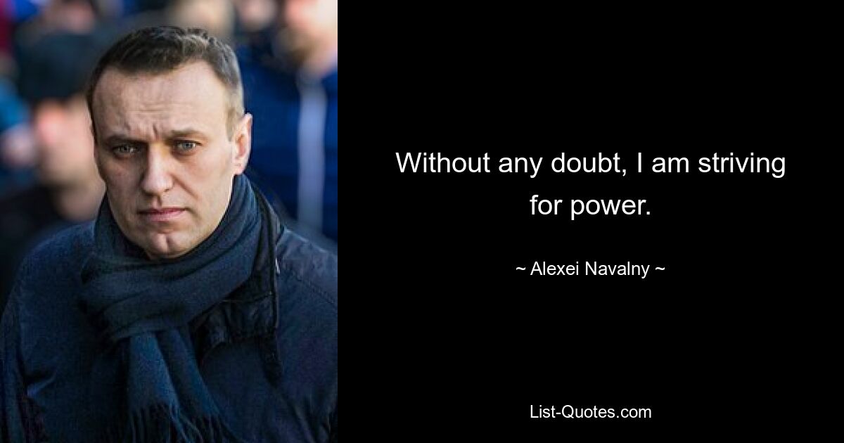 Without any doubt, I am striving for power. — © Alexei Navalny