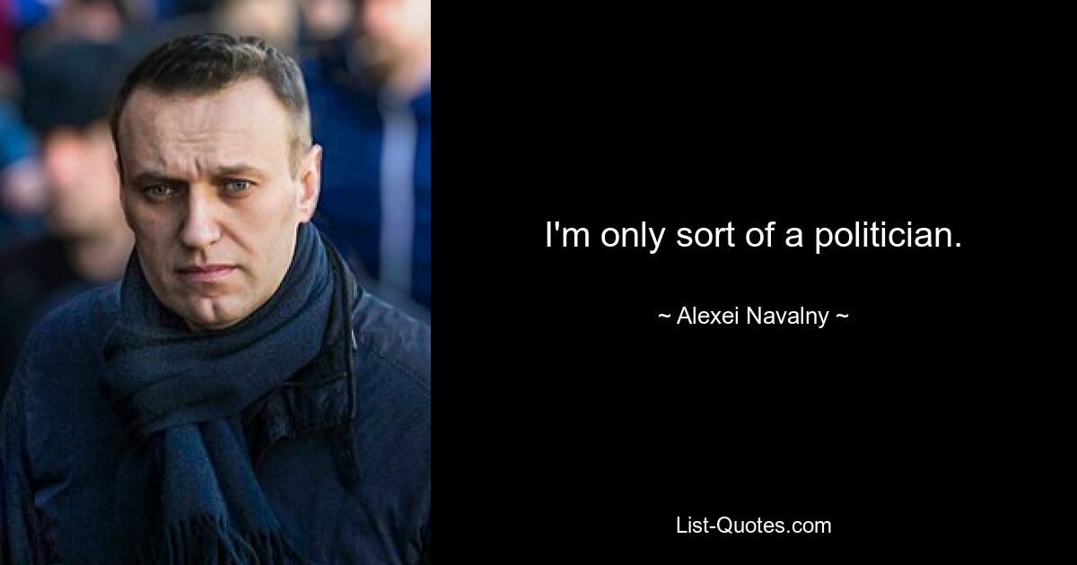 I'm only sort of a politician. — © Alexei Navalny