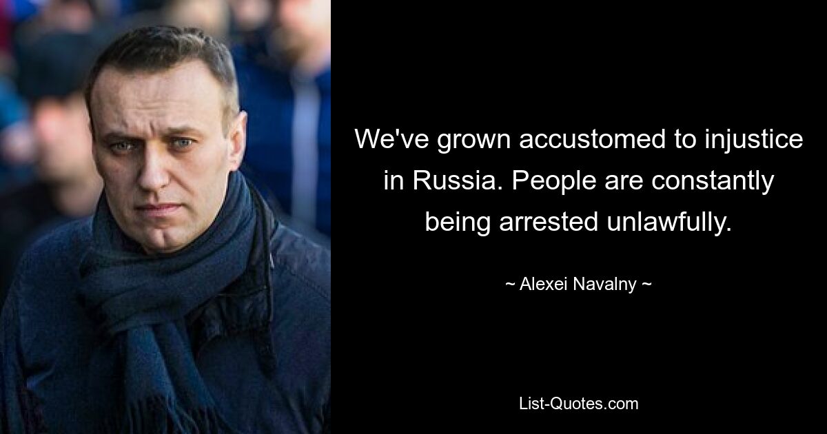 We've grown accustomed to injustice in Russia. People are constantly being arrested unlawfully. — © Alexei Navalny