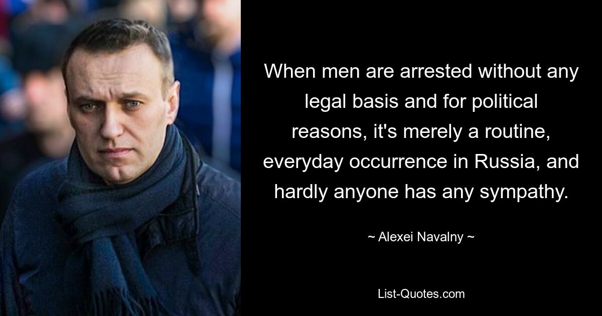 When men are arrested without any legal basis and for political reasons, it's merely a routine, everyday occurrence in Russia, and hardly anyone has any sympathy. — © Alexei Navalny