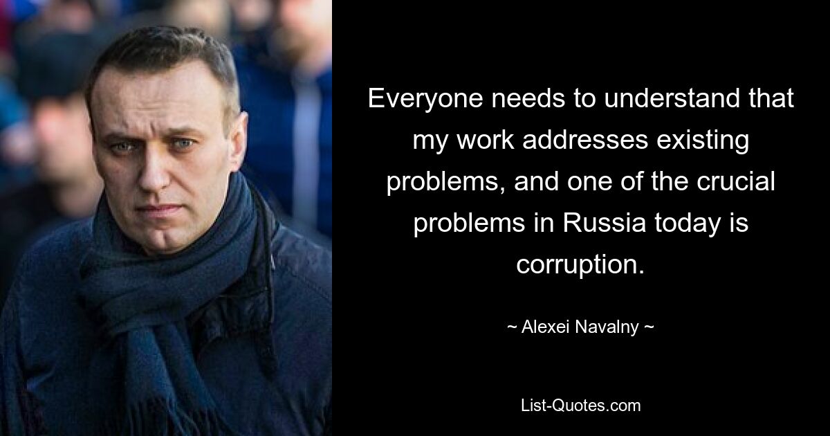 Everyone needs to understand that my work addresses existing problems, and one of the crucial problems in Russia today is corruption. — © Alexei Navalny