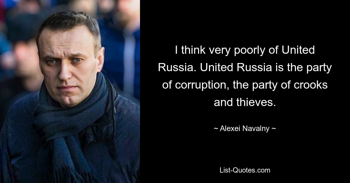 I think very poorly of United Russia. United Russia is the party of corruption, the party of crooks and thieves. — © Alexei Navalny