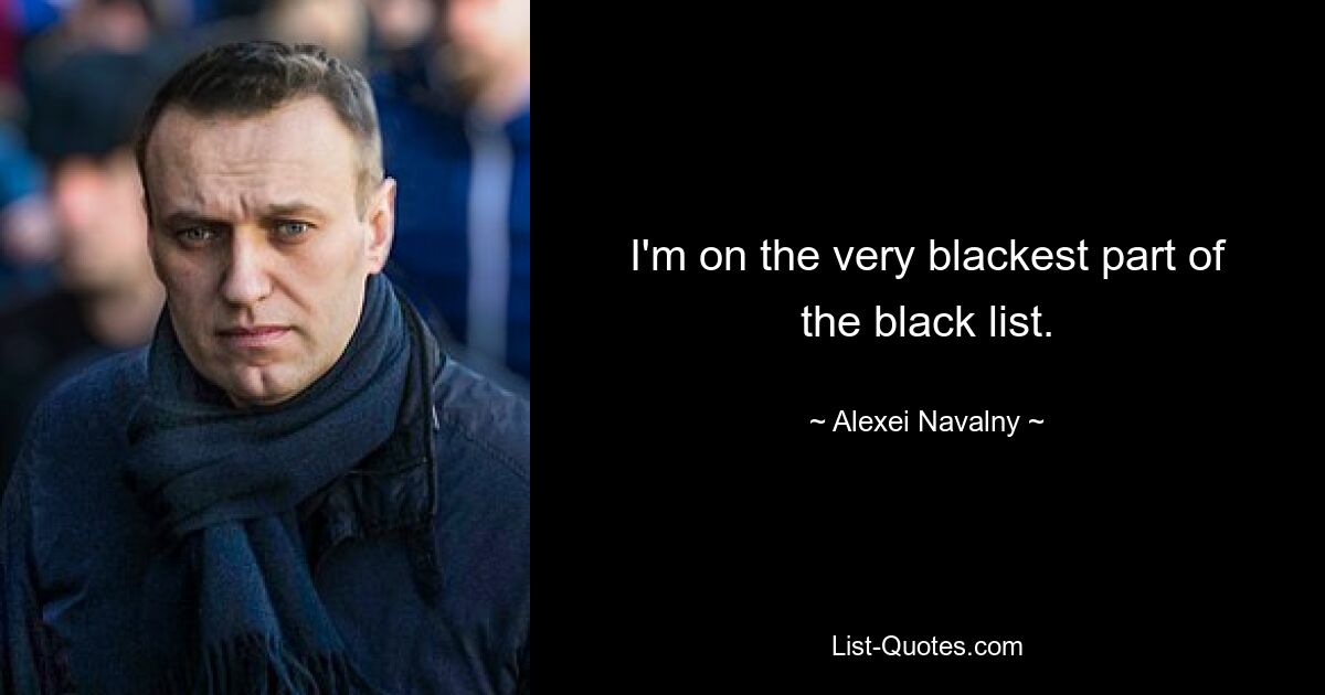 I'm on the very blackest part of the black list. — © Alexei Navalny