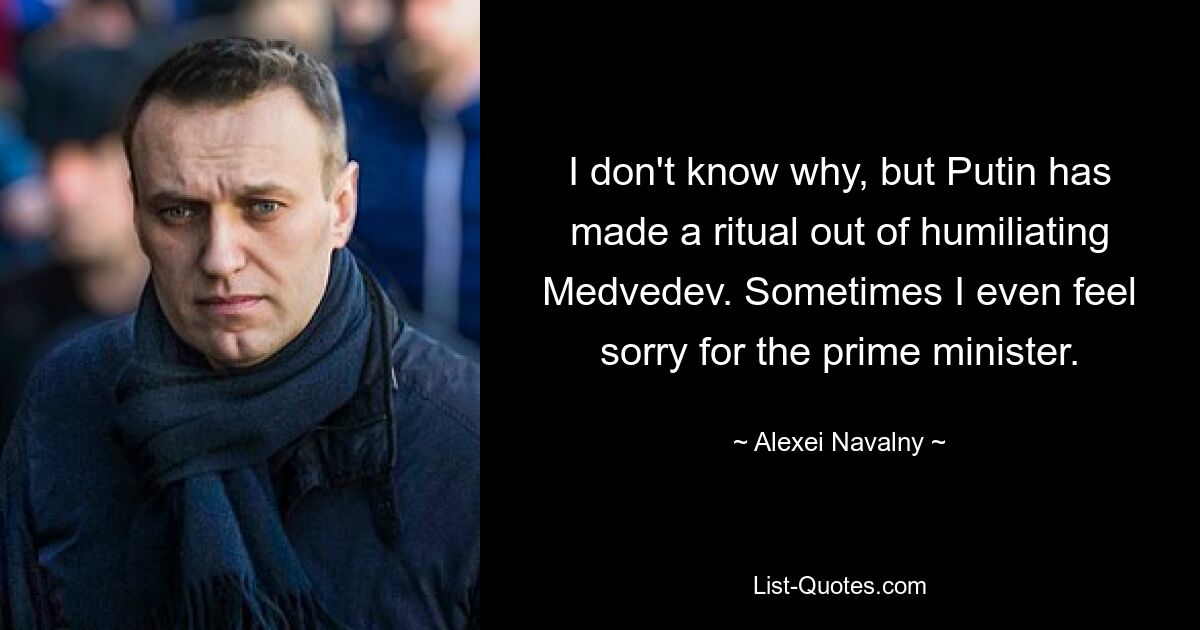 I don't know why, but Putin has made a ritual out of humiliating Medvedev. Sometimes I even feel sorry for the prime minister. — © Alexei Navalny