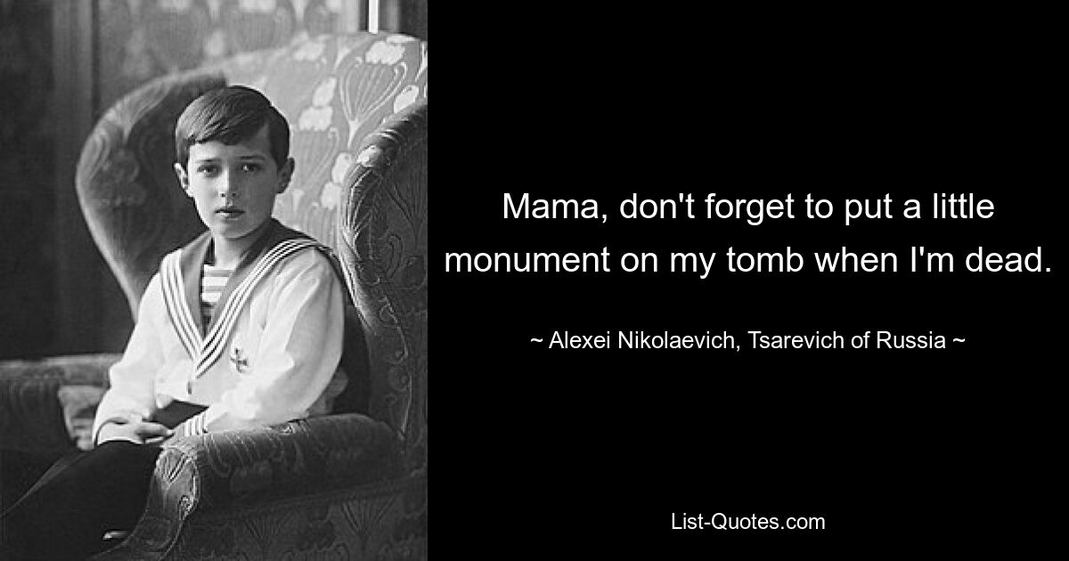 Mama, don't forget to put a little monument on my tomb when I'm dead. — © Alexei Nikolaevich, Tsarevich of Russia