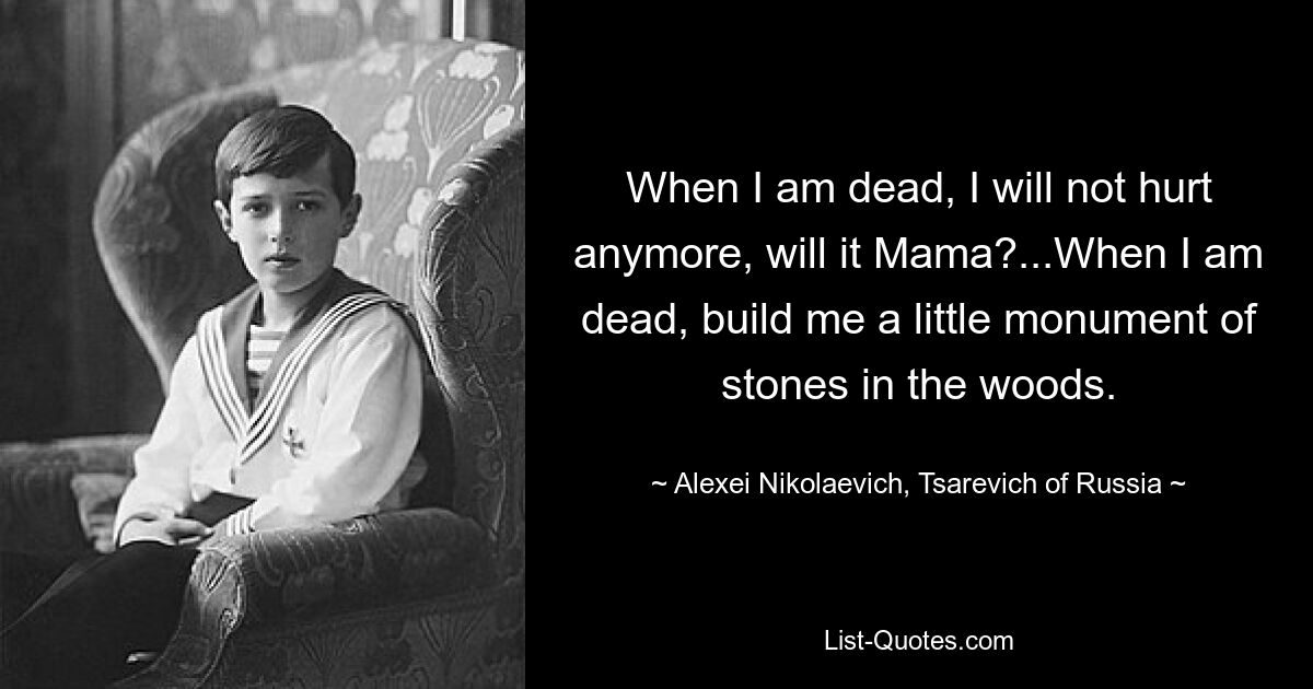 When I am dead, I will not hurt anymore, will it Mama?...When I am dead, build me a little monument of stones in the woods. — © Alexei Nikolaevich, Tsarevich of Russia