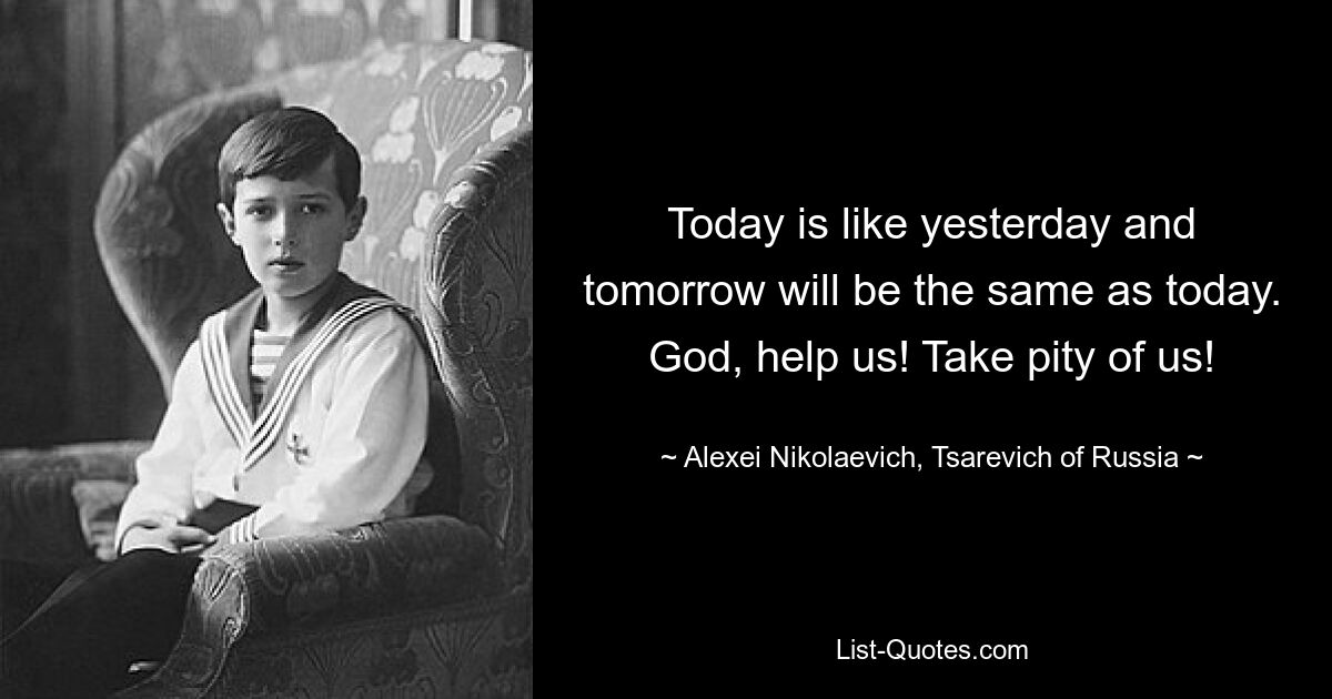 Today is like yesterday and tomorrow will be the same as today. God, help us! Take pity of us! — © Alexei Nikolaevich, Tsarevich of Russia