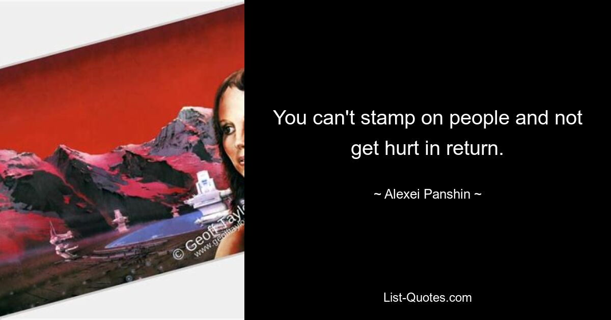 You can't stamp on people and not get hurt in return. — © Alexei Panshin