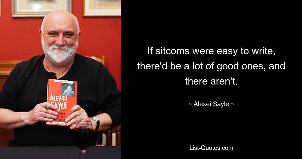 If sitcoms were easy to write, there'd be a lot of good ones, and there aren't. — © Alexei Sayle