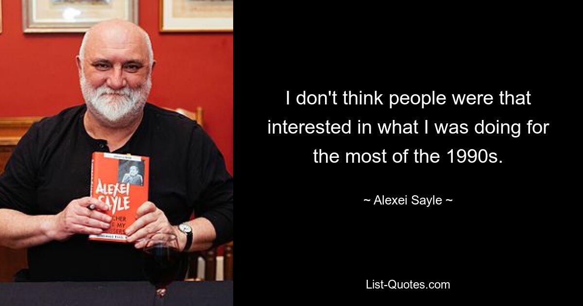 I don't think people were that interested in what I was doing for the most of the 1990s. — © Alexei Sayle