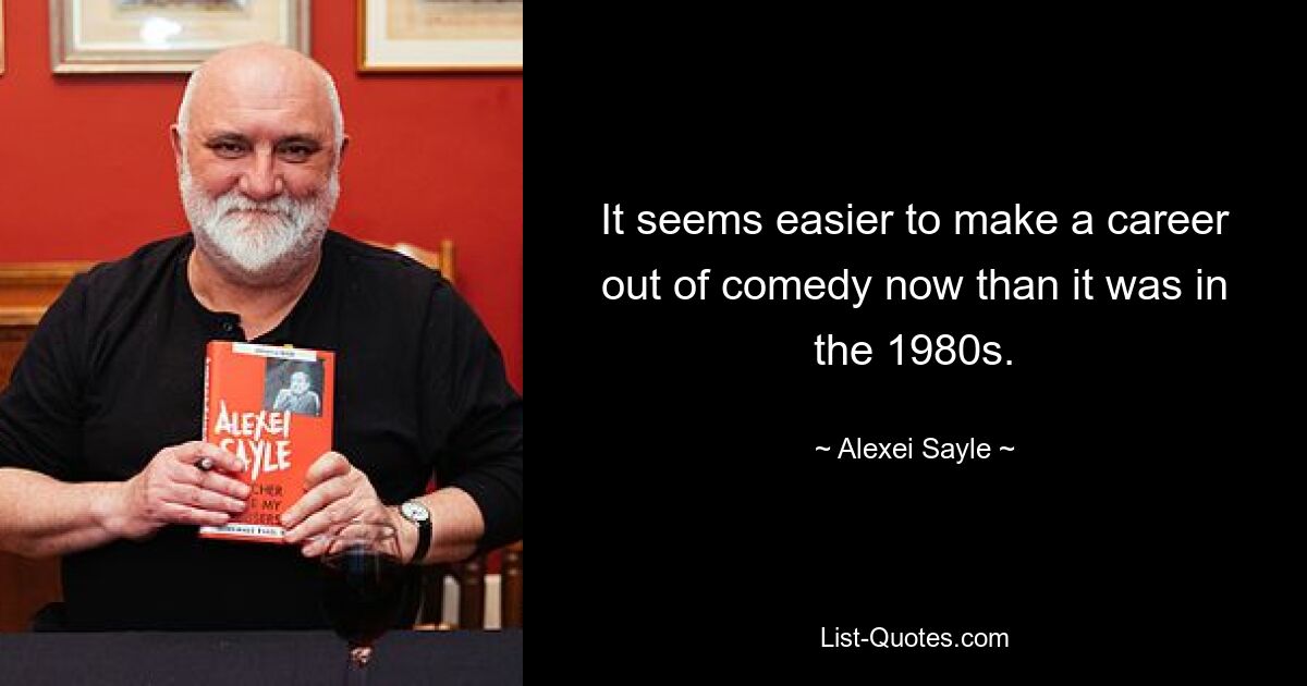 It seems easier to make a career out of comedy now than it was in the 1980s. — © Alexei Sayle