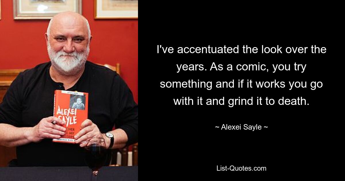 I've accentuated the look over the years. As a comic, you try something and if it works you go with it and grind it to death. — © Alexei Sayle