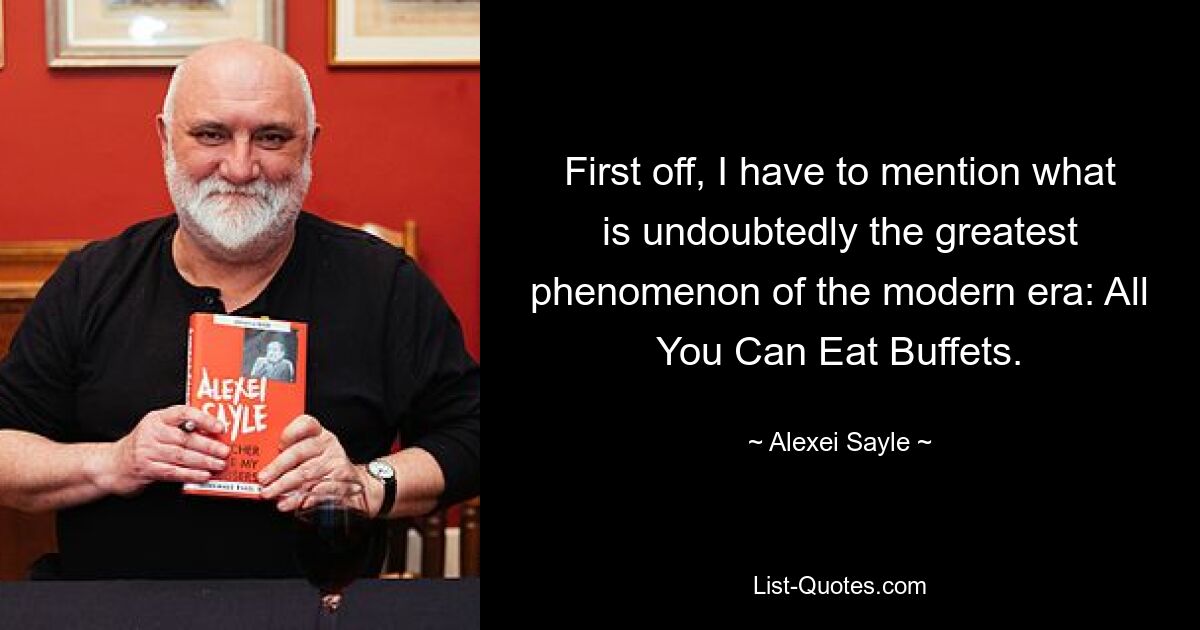 First off, I have to mention what is undoubtedly the greatest phenomenon of the modern era: All You Can Eat Buffets. — © Alexei Sayle