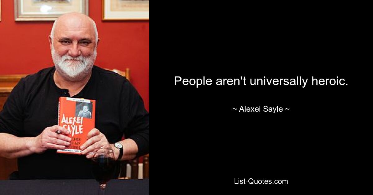 People aren't universally heroic. — © Alexei Sayle