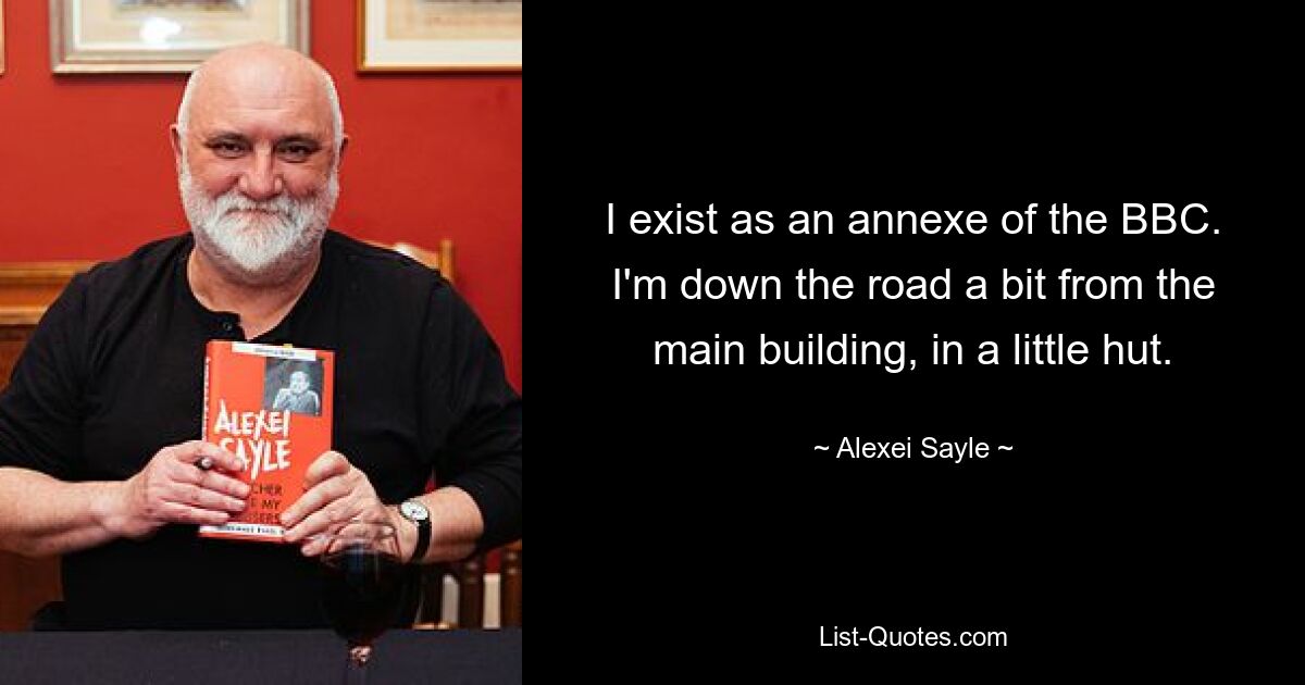 I exist as an annexe of the BBC. I'm down the road a bit from the main building, in a little hut. — © Alexei Sayle