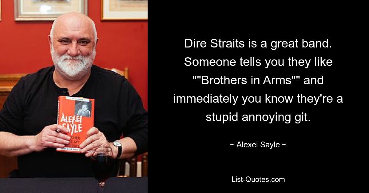 Dire Straits is a great band. Someone tells you they like ""Brothers in Arms"" and immediately you know they're a stupid annoying git. — © Alexei Sayle