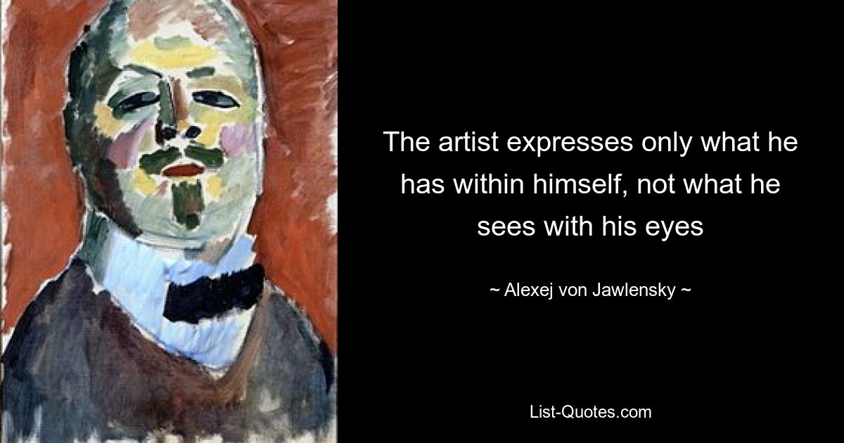 The artist expresses only what he has within himself, not what he sees with his eyes — © Alexej von Jawlensky