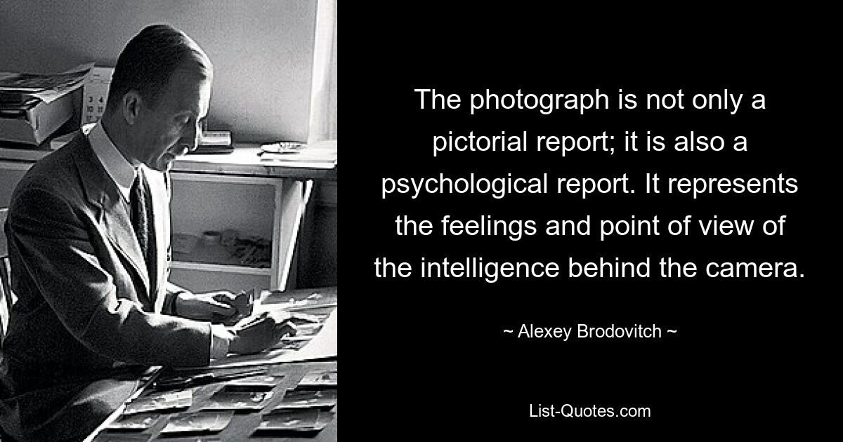 The photograph is not only a pictorial report; it is also a psychological report. It represents the feelings and point of view of the intelligence behind the camera. — © Alexey Brodovitch