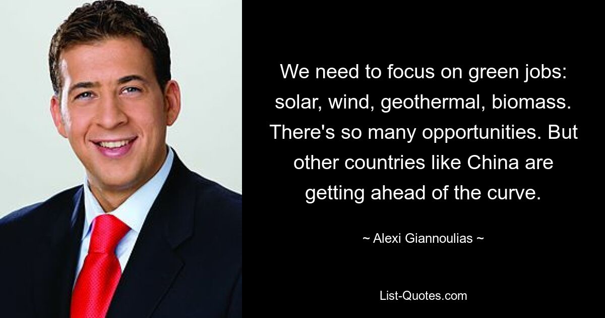 We need to focus on green jobs: solar, wind, geothermal, biomass. There's so many opportunities. But other countries like China are getting ahead of the curve. — © Alexi Giannoulias