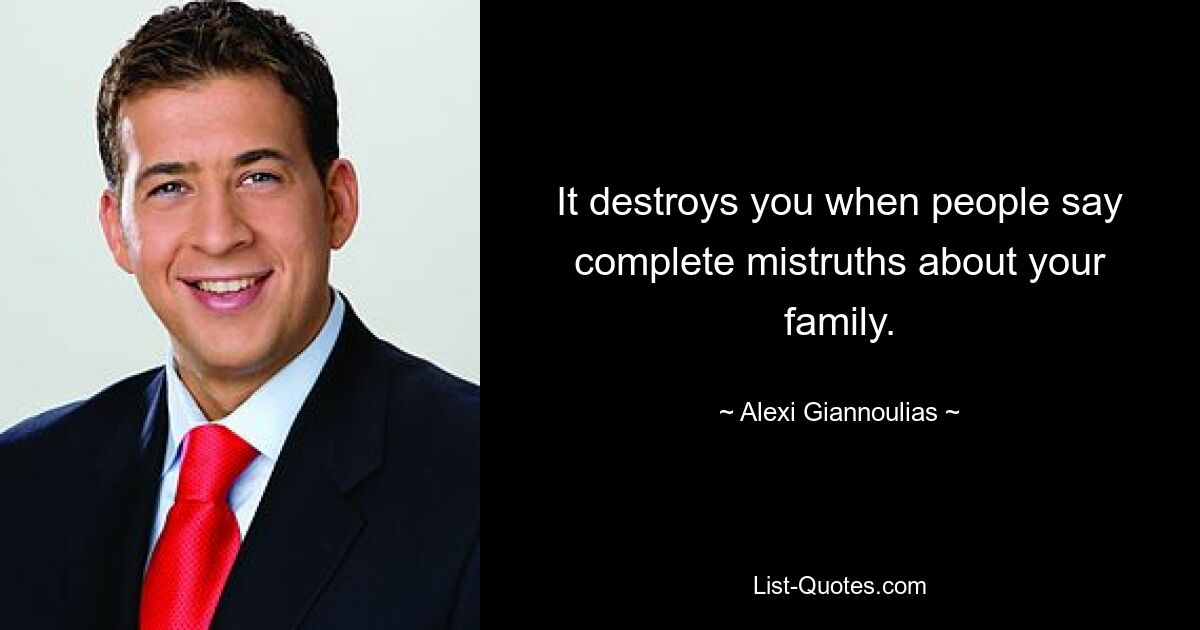 It destroys you when people say complete mistruths about your family. — © Alexi Giannoulias