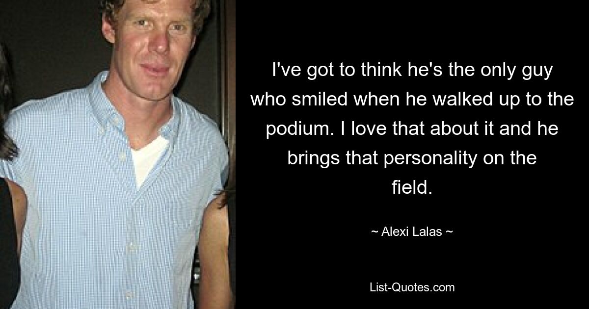 I've got to think he's the only guy who smiled when he walked up to the podium. I love that about it and he brings that personality on the field. — © Alexi Lalas