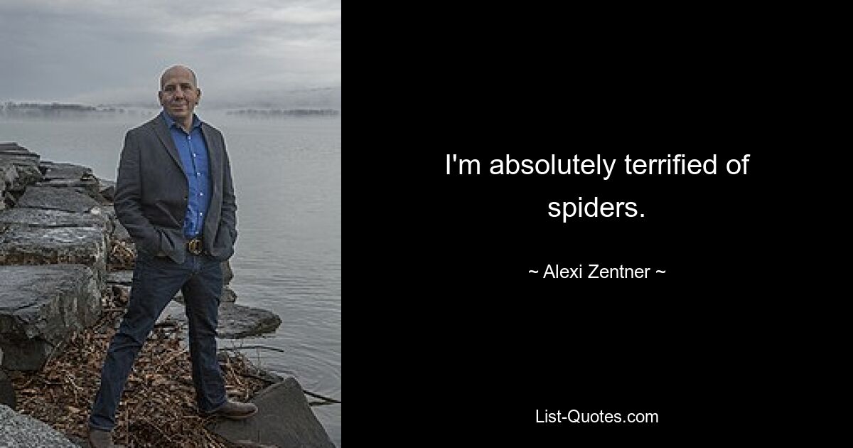 I'm absolutely terrified of spiders. — © Alexi Zentner