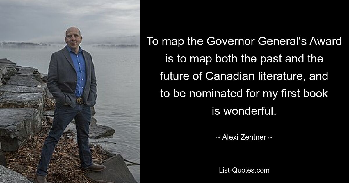 To map the Governor General's Award is to map both the past and the future of Canadian literature, and to be nominated for my first book is wonderful. — © Alexi Zentner