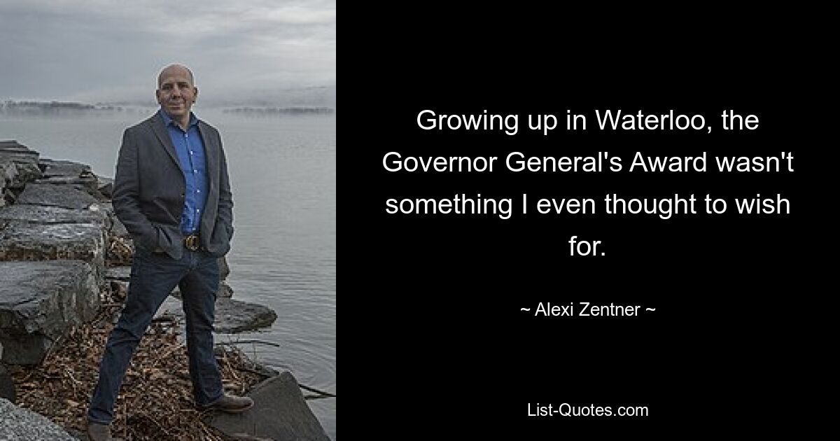 Growing up in Waterloo, the Governor General's Award wasn't something I even thought to wish for. — © Alexi Zentner