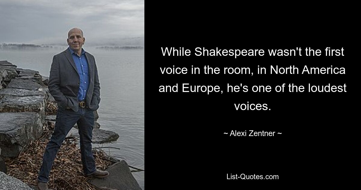 While Shakespeare wasn't the first voice in the room, in North America and Europe, he's one of the loudest voices. — © Alexi Zentner