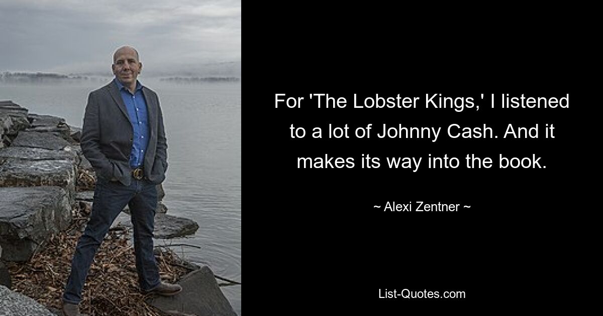 For 'The Lobster Kings,' I listened to a lot of Johnny Cash. And it makes its way into the book. — © Alexi Zentner