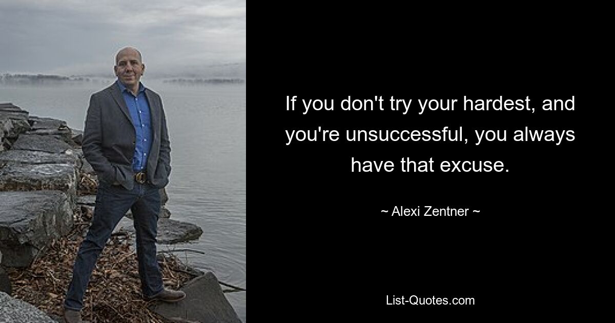 If you don't try your hardest, and you're unsuccessful, you always have that excuse. — © Alexi Zentner