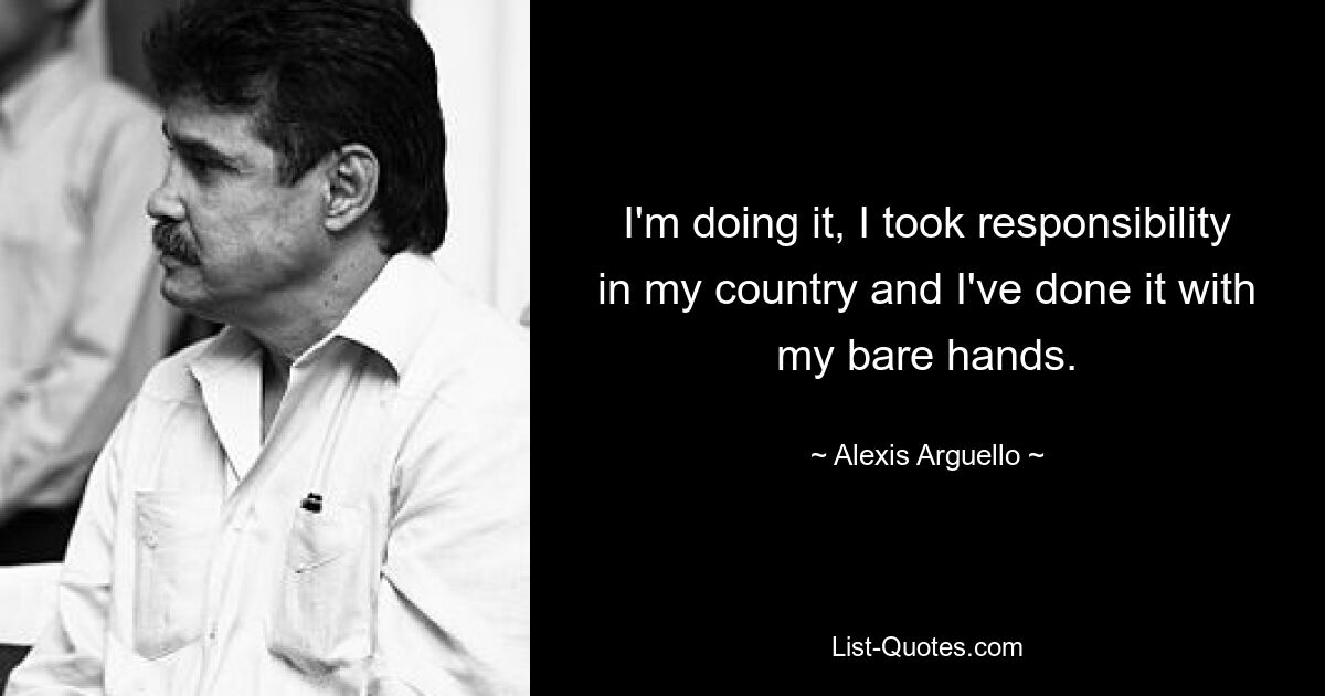 I'm doing it, I took responsibility in my country and I've done it with my bare hands. — © Alexis Arguello