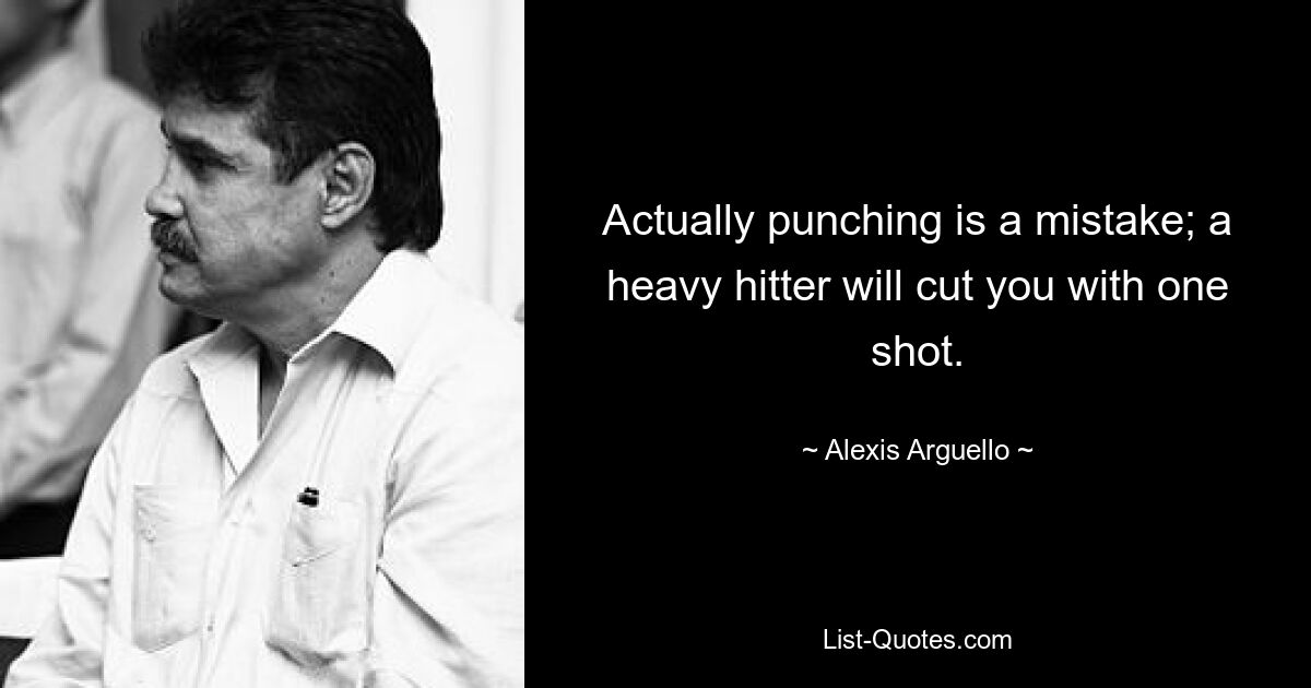 Actually punching is a mistake; a heavy hitter will cut you with one shot. — © Alexis Arguello