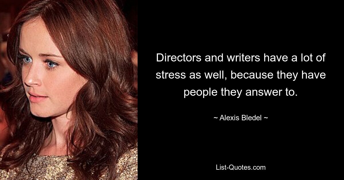 Directors and writers have a lot of stress as well, because they have people they answer to. — © Alexis Bledel