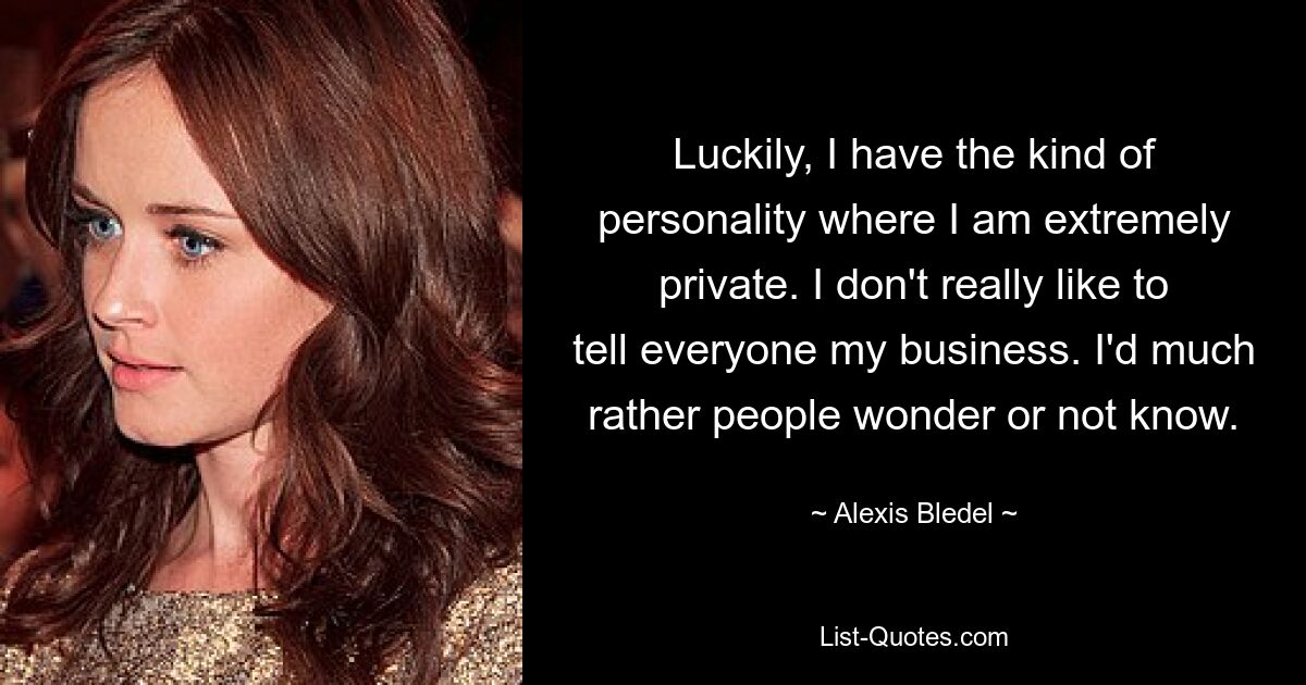 Luckily, I have the kind of personality where I am extremely private. I don't really like to tell everyone my business. I'd much rather people wonder or not know. — © Alexis Bledel