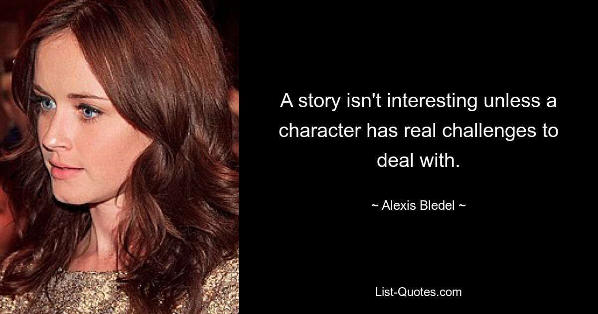 A story isn't interesting unless a character has real challenges to deal with. — © Alexis Bledel