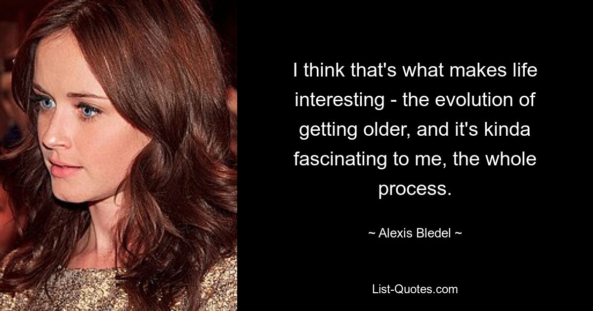 I think that's what makes life interesting - the evolution of getting older, and it's kinda fascinating to me, the whole process. — © Alexis Bledel