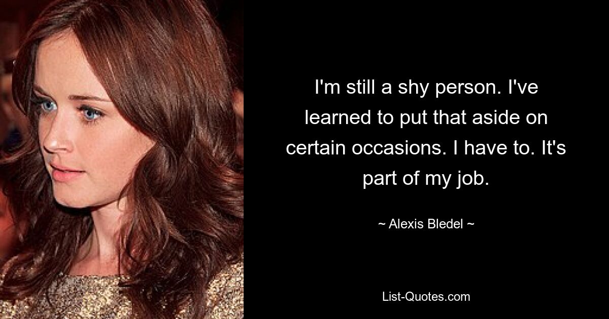 I'm still a shy person. I've learned to put that aside on certain occasions. I have to. It's part of my job. — © Alexis Bledel