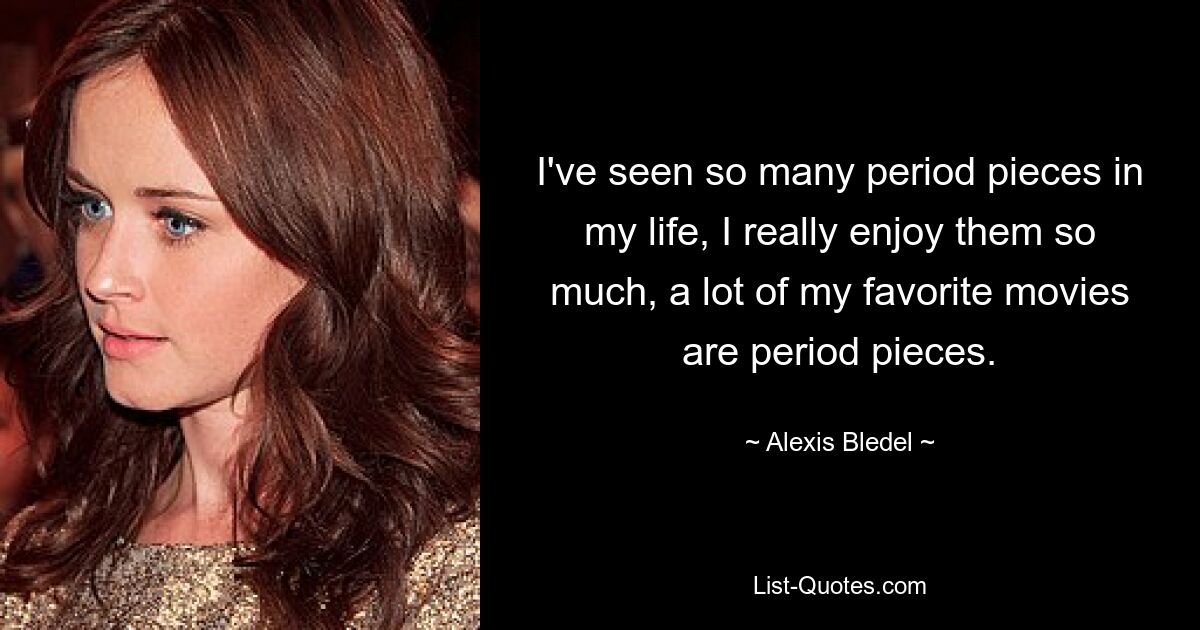 I've seen so many period pieces in my life, I really enjoy them so much, a lot of my favorite movies are period pieces. — © Alexis Bledel